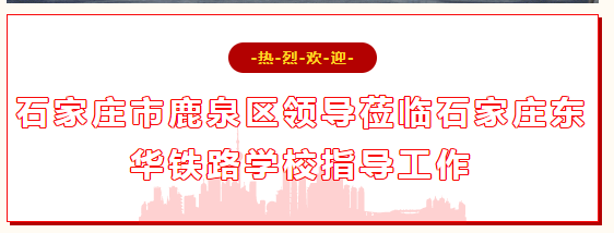 石家庄市鹿泉区领导莅临石家庄东华铁路学校指导工作